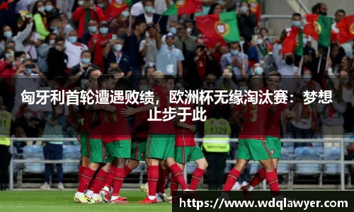 匈牙利首轮遭遇败绩，欧洲杯无缘淘汰赛：梦想止步于此