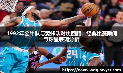 1992年公牛队与黄蜂队对决回顾：经典比赛瞬间与球星表现分析