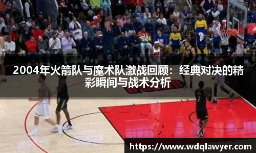 2004年火箭队与魔术队激战回顾：经典对决的精彩瞬间与战术分析