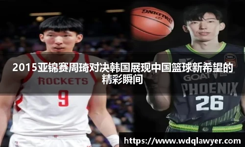 2015亚锦赛周琦对决韩国展现中国篮球新希望的精彩瞬间