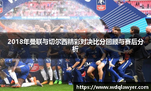 2018年曼联与切尔西精彩对决比分回顾与赛后分析