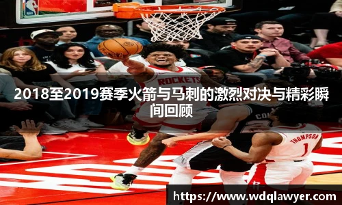 2018至2019赛季火箭与马刺的激烈对决与精彩瞬间回顾