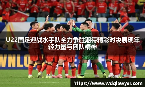 U22国足迎战水手队全力争胜期待精彩对决展现年轻力量与团队精神