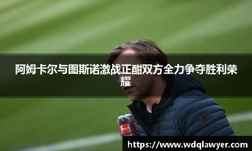 阿姆卡尔与图斯诺激战正酣双方全力争夺胜利荣耀