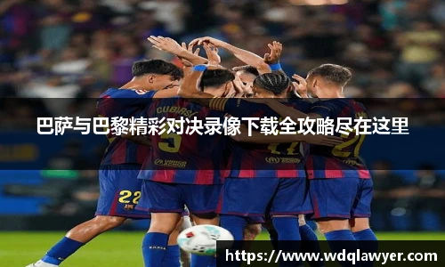 巴萨与巴黎精彩对决录像下载全攻略尽在这里