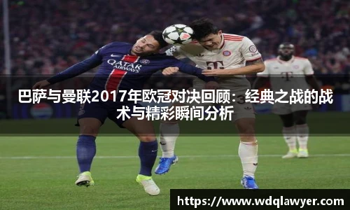 巴萨与曼联2017年欧冠对决回顾：经典之战的战术与精彩瞬间分析