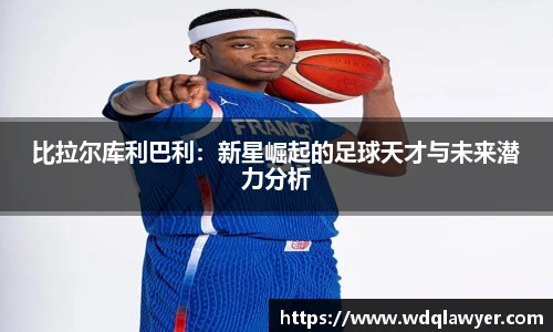 比拉尔库利巴利：新星崛起的足球天才与未来潜力分析